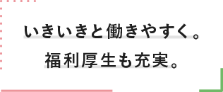 いきいきと働きやすく。福利厚生も充実。